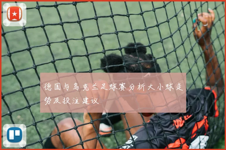 德国与乌克兰足球赛分析大小球走势及投注建议
