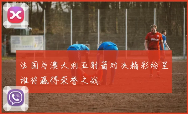 法国与澳大利亚射箭对决精彩纷呈谁将赢得荣誉之战