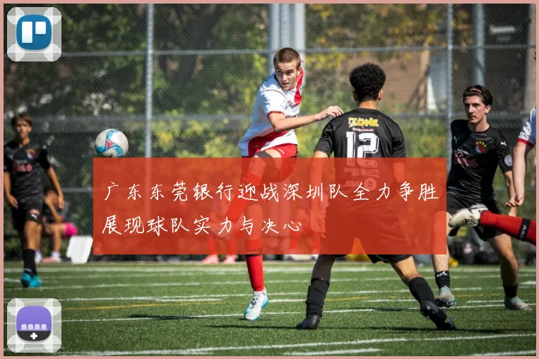 广东东莞银行迎战深圳队全力争胜展现球队实力与决心