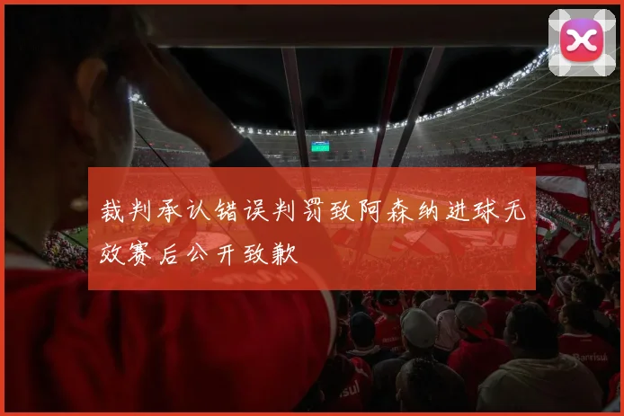 裁判承认错误判罚致阿森纳进球无效赛后公开致歉