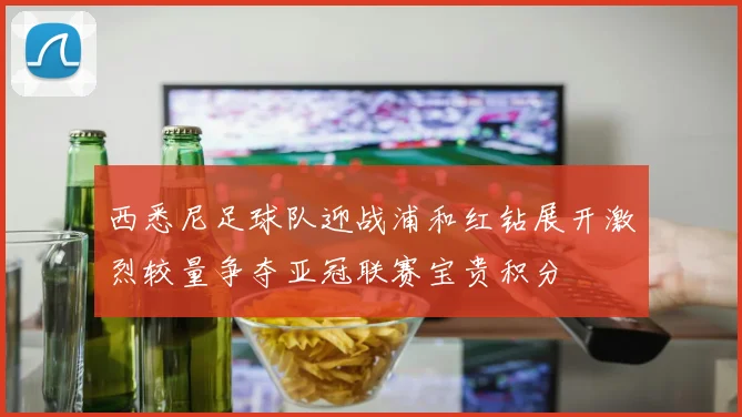 西悉尼足球队迎战浦和红钻展开激烈较量争夺亚冠联赛宝贵积分