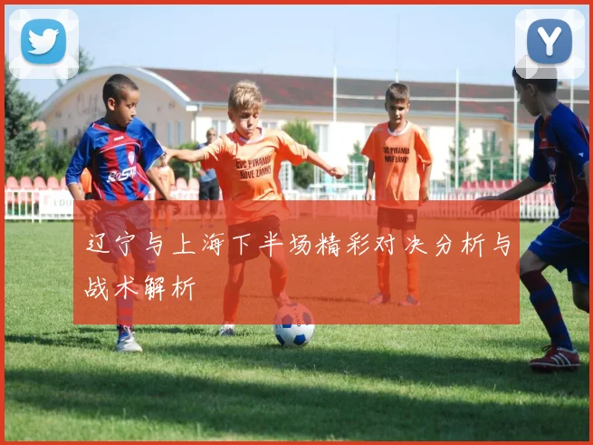 辽宁与上海下半场精彩对决分析与战术解析