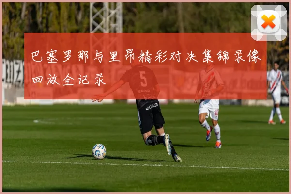 巴塞罗那与里昂精彩对决集锦录像回放全记录