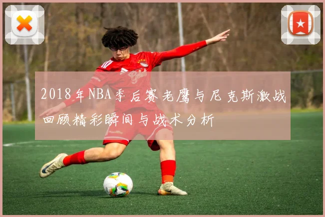 2018年NBA季后赛老鹰与尼克斯激战回顾精彩瞬间与战术分析