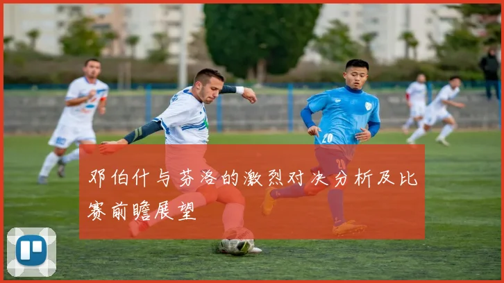 邓伯什与芬洛的激烈对决分析及比赛前瞻展望