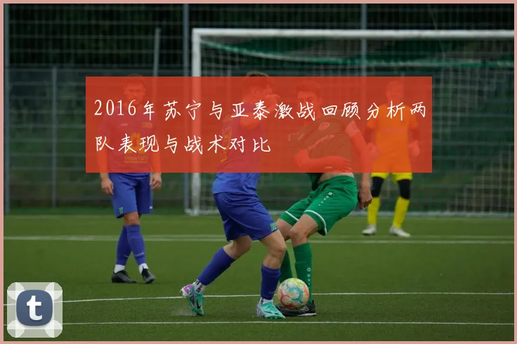 2016年苏宁与亚泰激战回顾分析两队表现与战术对比