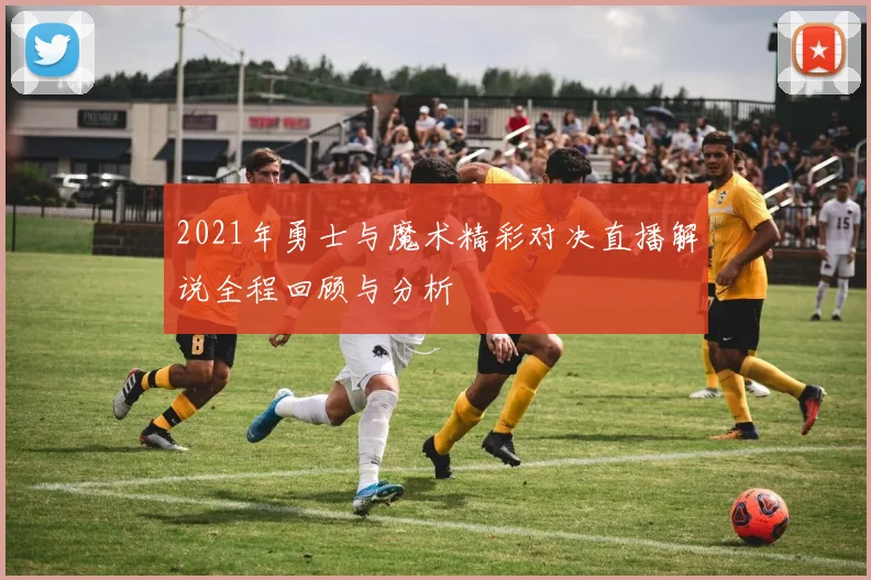 2021年勇士与魔术精彩对决直播解说全程回顾与分析