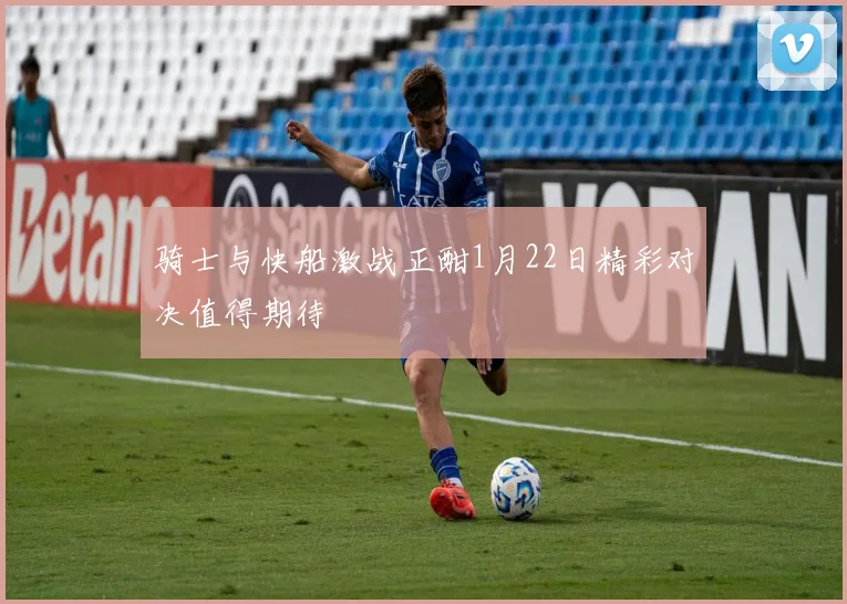 骑士与快船激战正酣1月22日精彩对决值得期待