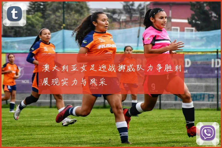 澳大利亚女足迎战挪威队力争胜利展现实力与风采