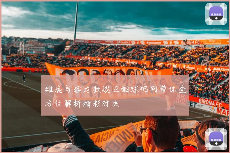 雄鹿与猛龙激战正酣球吧网带你全方位解析精彩对决