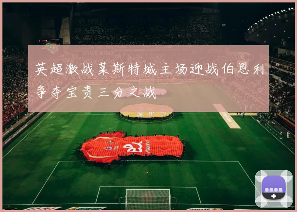 英超激战莱斯特城主场迎战伯恩利争夺宝贵三分之战