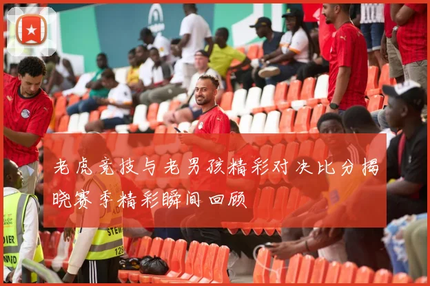 老虎竞技与老男孩精彩对决比分揭晓赛季精彩瞬间回顾