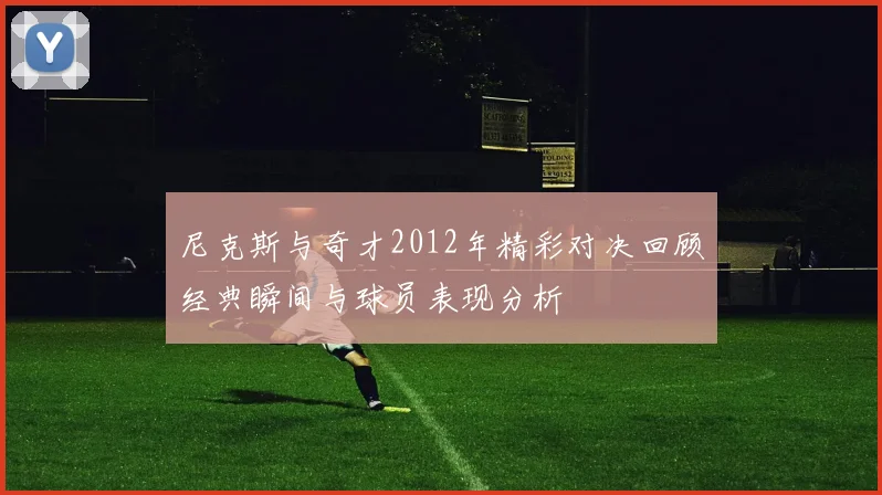 尼克斯与奇才2012年精彩对决回顾经典瞬间与球员表现分析