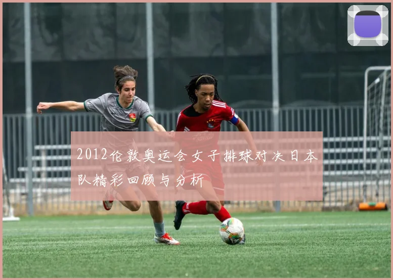 2012伦敦奥运会女子排球对决日本队精彩回顾与分析