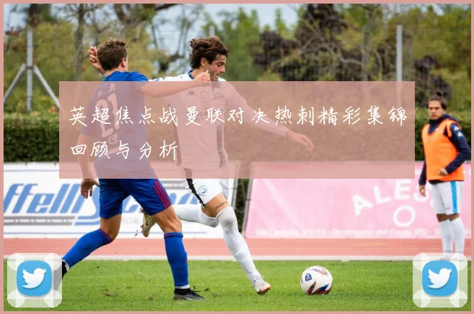 英超焦点战曼联对决热刺精彩集锦回顾与分析