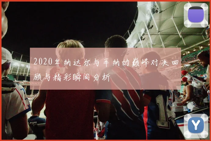 2020年纳达尔与辛纳的巅峰对决回顾与精彩瞬间分析