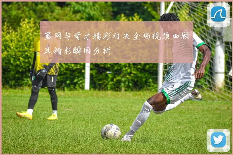 篮网与奇才精彩对决全场视频回顾及精彩瞬间分析