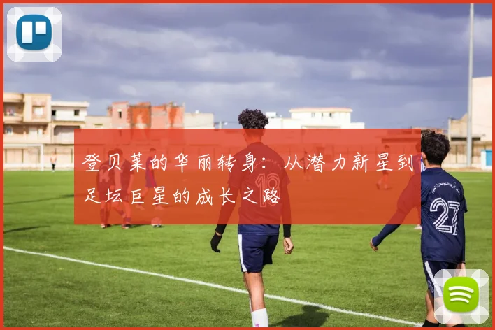 登贝莱的华丽转身：从潜力新星到足坛巨星的成长之路