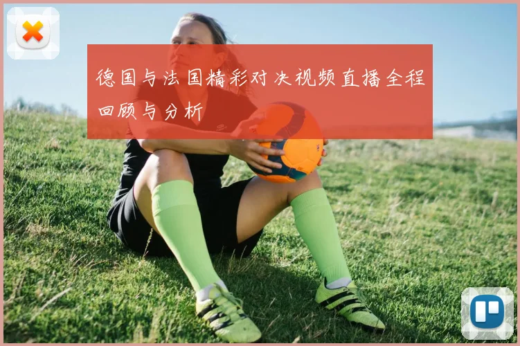 德国与法国精彩对决视频直播全程回顾与分析
