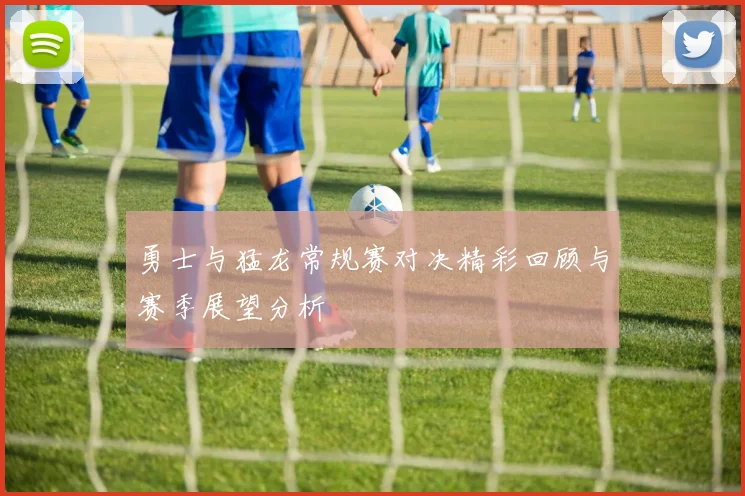 勇士与猛龙常规赛对决精彩回顾与赛季展望分析