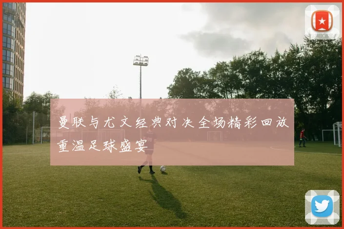 曼联与尤文经典对决全场精彩回放重温足球盛宴