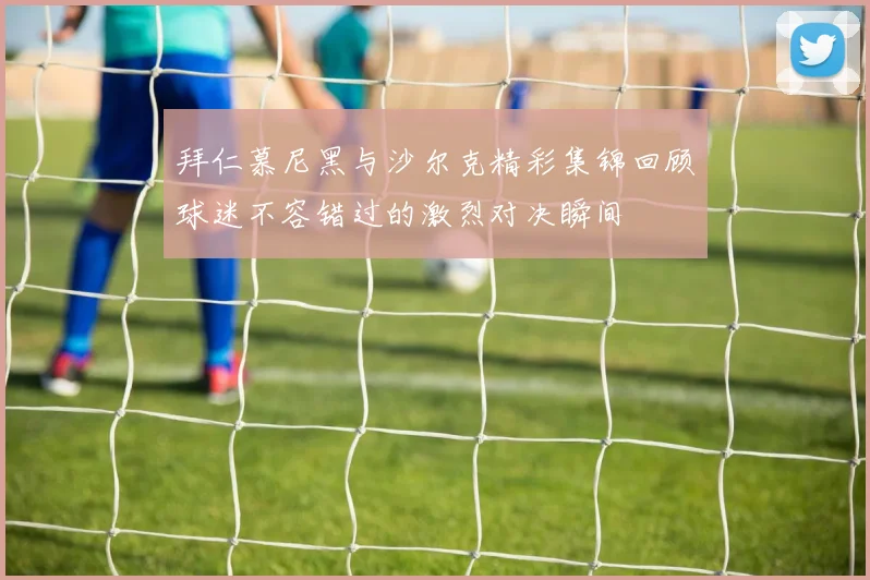 拜仁慕尼黑与沙尔克精彩集锦回顾球迷不容错过的激烈对决瞬间