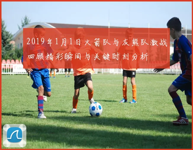 2019年1月1日火箭队与灰熊队激战回顾精彩瞬间与关键时刻分析