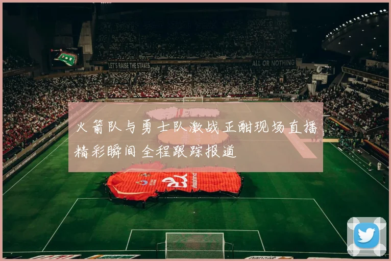 火箭队与勇士队激战正酣现场直播精彩瞬间全程跟踪报道