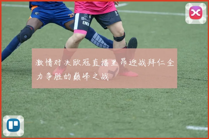 激情对决欧冠直播里昂迎战拜仁全力争胜的巅峰之战