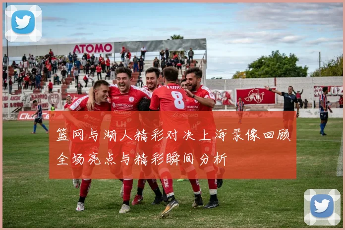 篮网与湖人精彩对决上海录像回顾全场亮点与精彩瞬间分析
