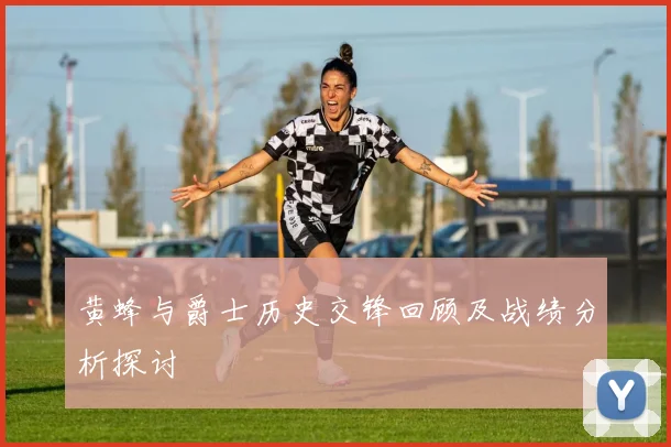 黄蜂与爵士历史交锋回顾及战绩分析探讨
