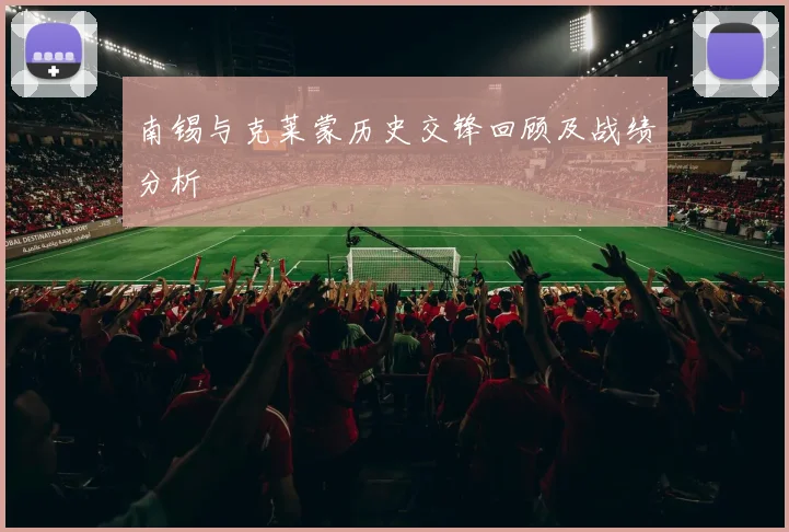 南锡与克莱蒙历史交锋回顾及战绩分析