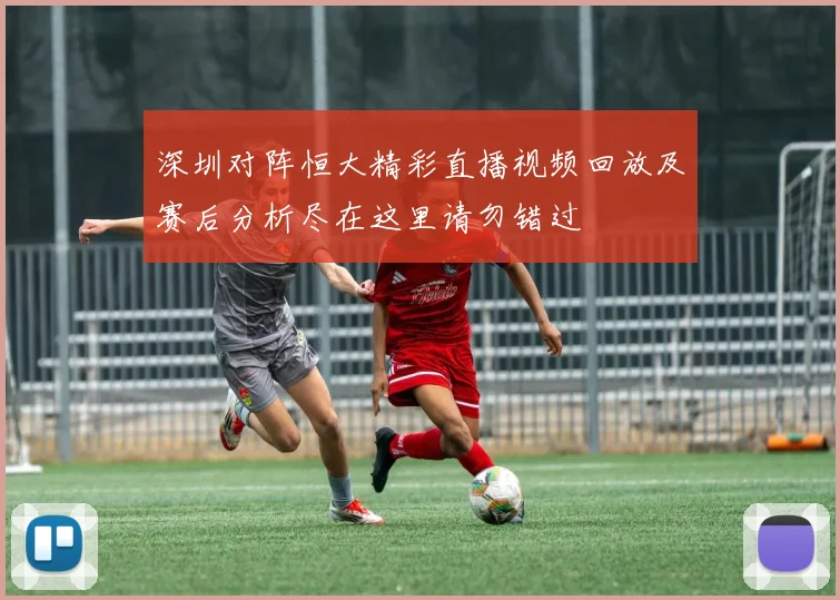 深圳对阵恒大精彩直播视频回放及赛后分析尽在这里请勿错过