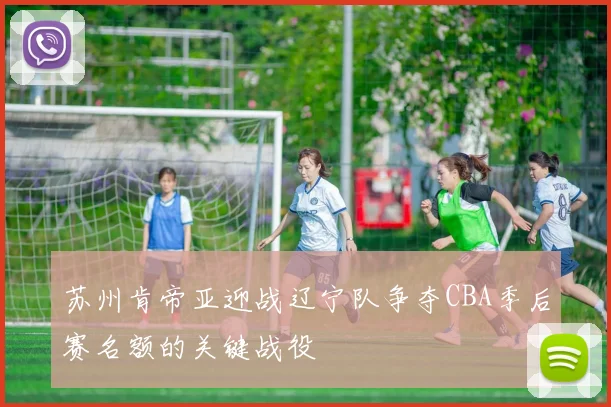 苏州肯帝亚迎战辽宁队争夺CBA季后赛名额的关键战役