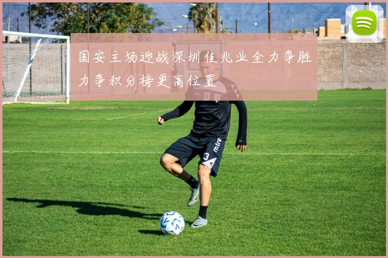 国安主场迎战深圳佳兆业全力争胜力争积分榜更高位置
