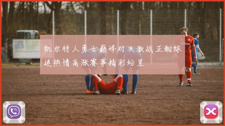 凯尔特人勇士巅峰对决激战正酣球迷热情高涨赛事精彩纷呈