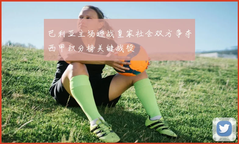 巴利亚主场迎战皇家社会双方争夺西甲积分榜关键战役