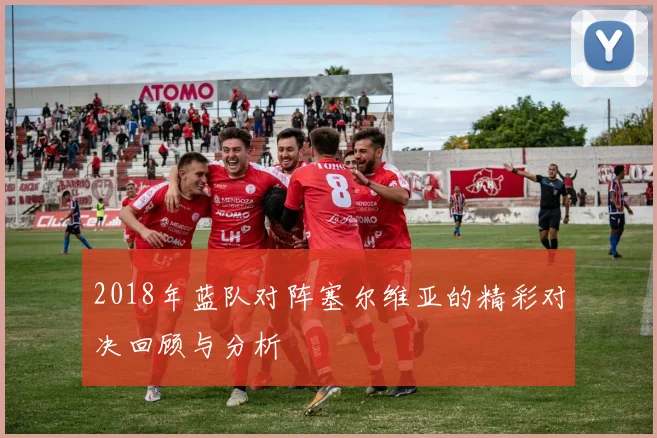 2018年蓝队对阵塞尔维亚的精彩对决回顾与分析