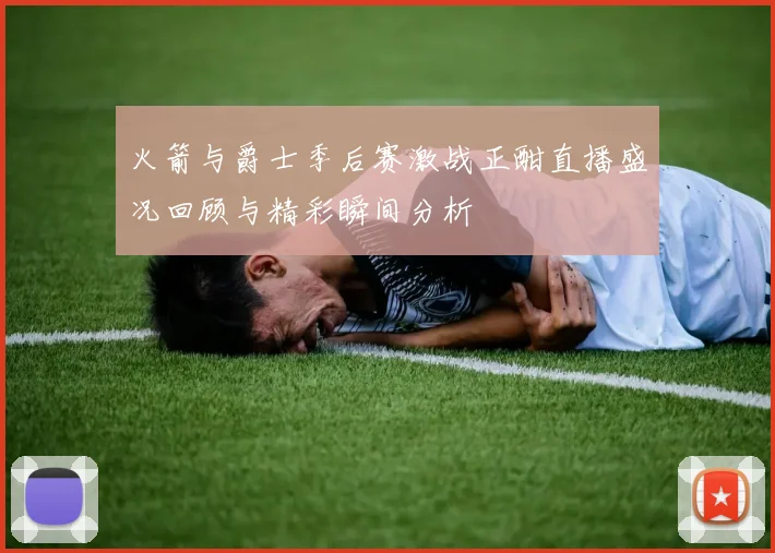 火箭与爵士季后赛激战正酣直播盛况回顾与精彩瞬间分析