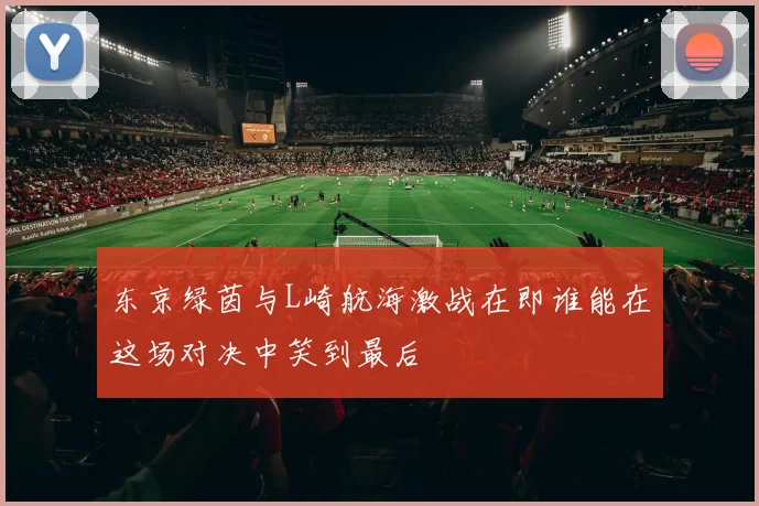 东京绿茵与L崎航海激战在即谁能在这场对决中笑到最后