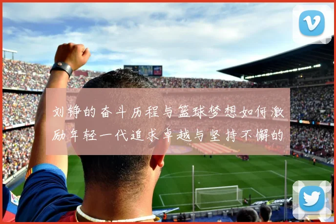 刘铮的奋斗历程与篮球梦想如何激励年轻一代追求卓越与坚持不懈的精神