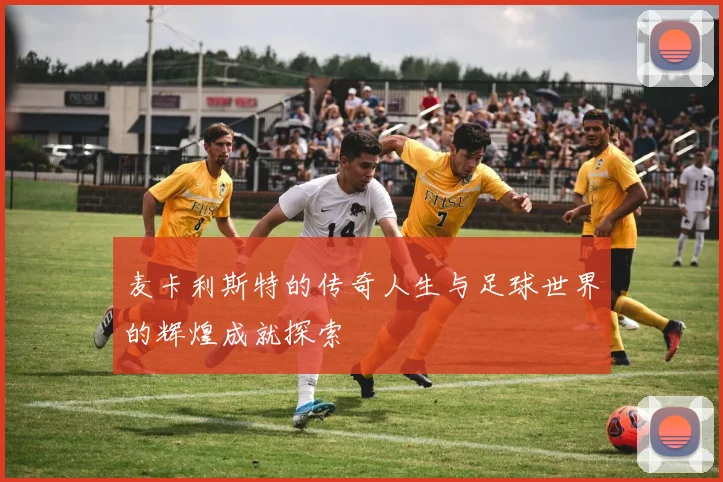 麦卡利斯特的传奇人生与足球世界的辉煌成就探索