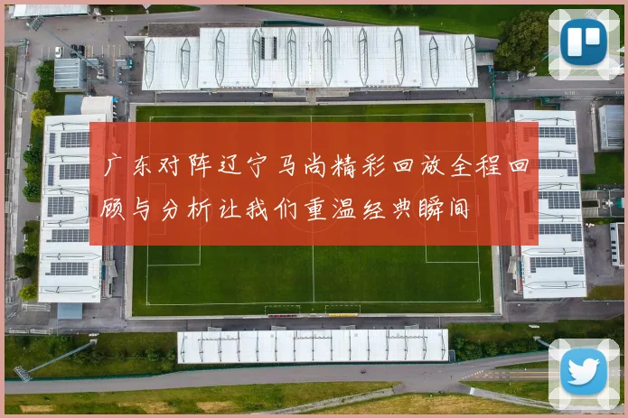 广东对阵辽宁马尚精彩回放全程回顾与分析让我们重温经典瞬间