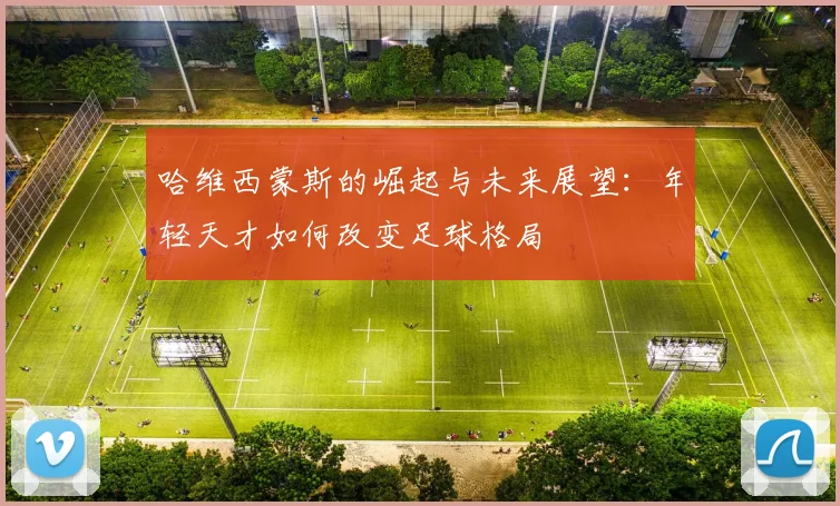 哈维西蒙斯的崛起与未来展望：年轻天才如何改变足球格局