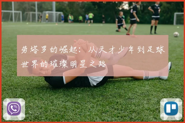 劳塔罗的崛起：从天才少年到足球世界的璀璨明星之路