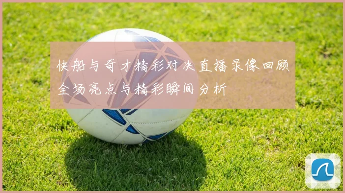 快船与奇才精彩对决直播录像回顾全场亮点与精彩瞬间分析
