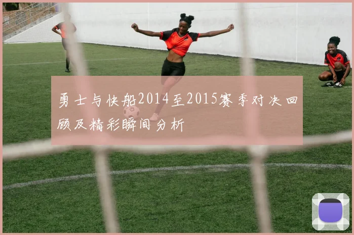 勇士与快船2014至2015赛季对决回顾及精彩瞬间分析