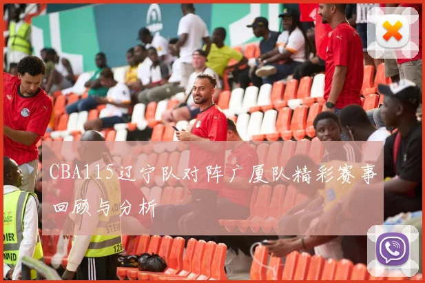 CBA115辽宁队对阵广厦队精彩赛事回顾与分析