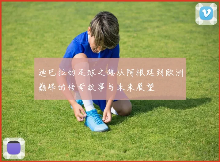 迪巴拉的足球之路从阿根廷到欧洲巅峰的传奇故事与未来展望