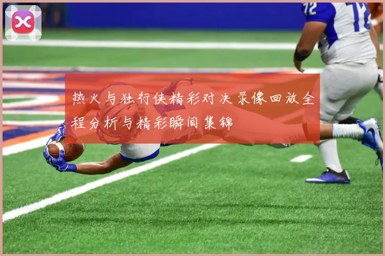 热火与独行侠精彩对决录像回放全程分析与精彩瞬间集锦